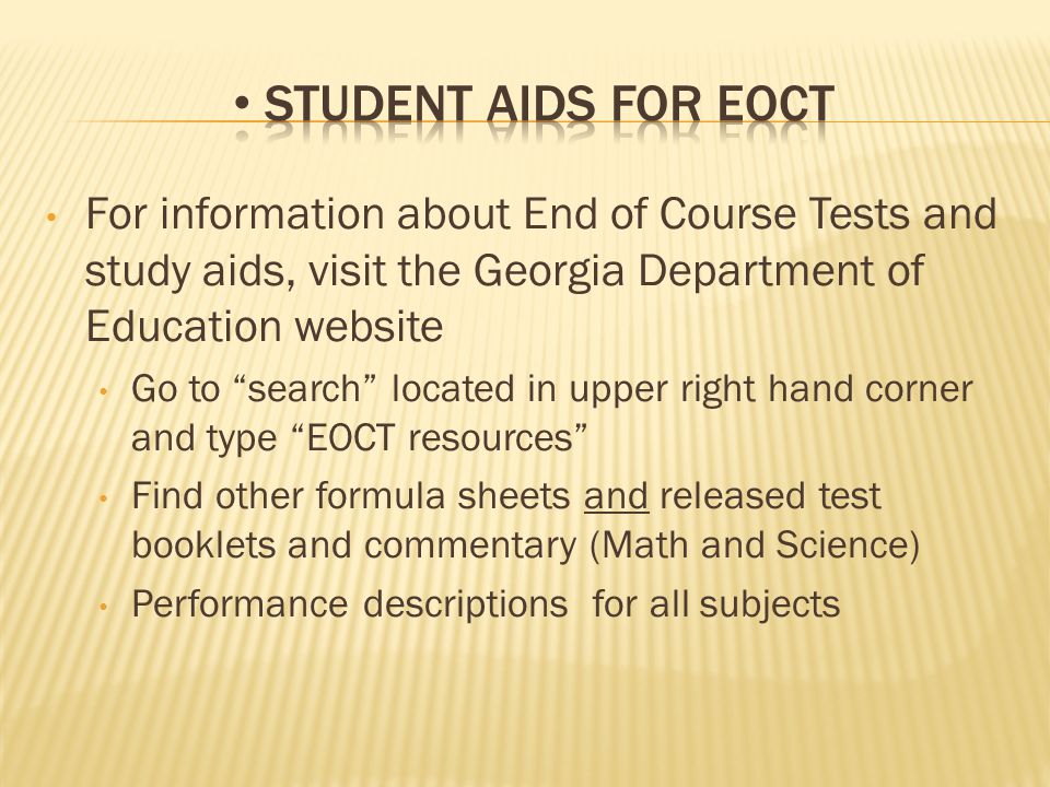 For information about End of Course Tests and study aids, visit the Georgia Department of Education website Go to search located in upper right hand corner and type EOCT resources Find other formula sheets and released test booklets and commentary (Math and Science) Performance descriptions for all subjects