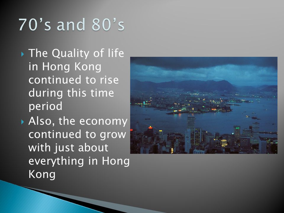  The Quality of life in Hong Kong continued to rise during this time period  Also, the economy continued to grow with just about everything in Hong Kong