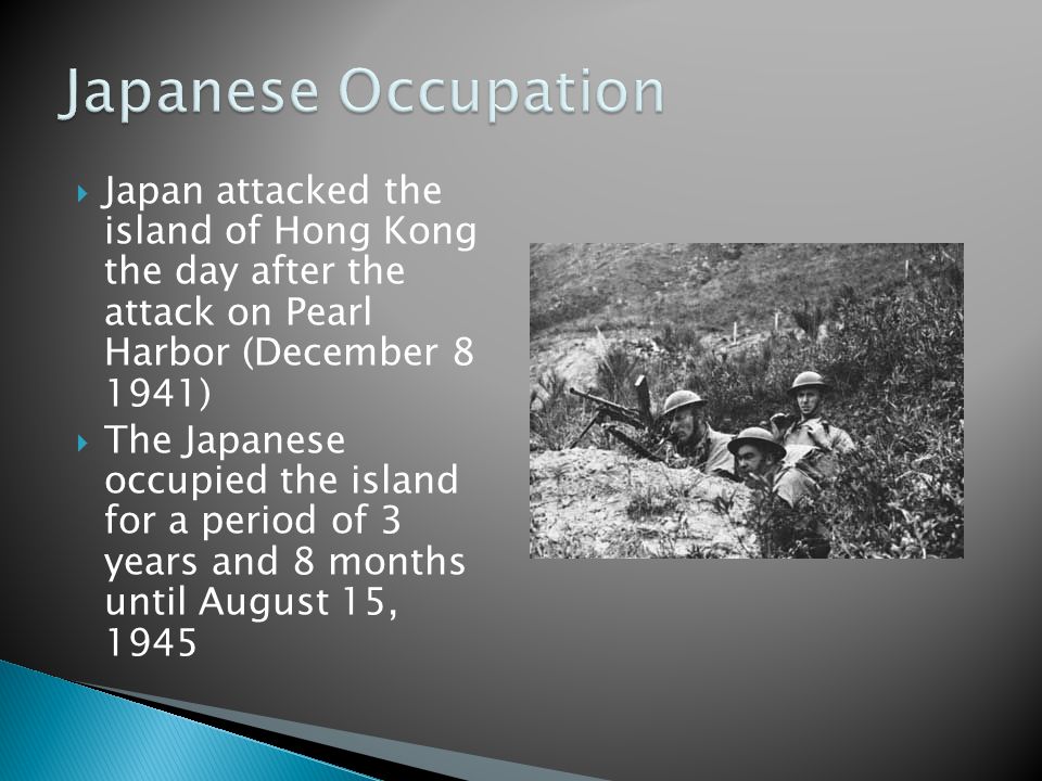  Japan attacked the island of Hong Kong the day after the attack on Pearl Harbor (December )  The Japanese occupied the island for a period of 3 years and 8 months until August 15, 1945