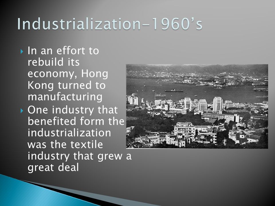  In an effort to rebuild its economy, Hong Kong turned to manufacturing  One industry that benefited form the industrialization was the textile industry that grew a great deal