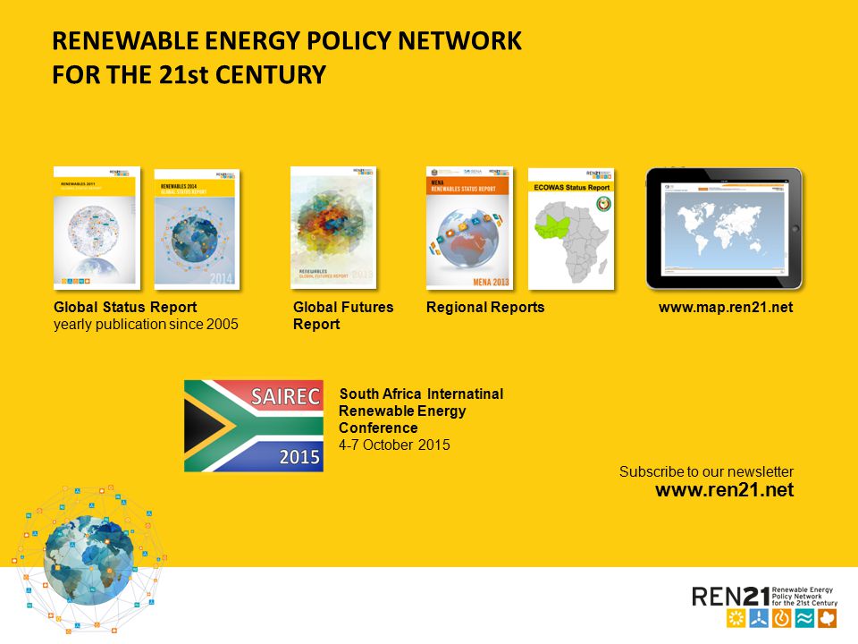 RENEWABLE ENERGY POLICY NETWORK FOR THE 21st CENTURY Global Status Report yearly publication since 2005 Global Futures Report Regional Reportswww.map.ren21.net South Africa Internatinal Renewable Energy Conference 4-7 October 2015 Subscribe to our newsletter