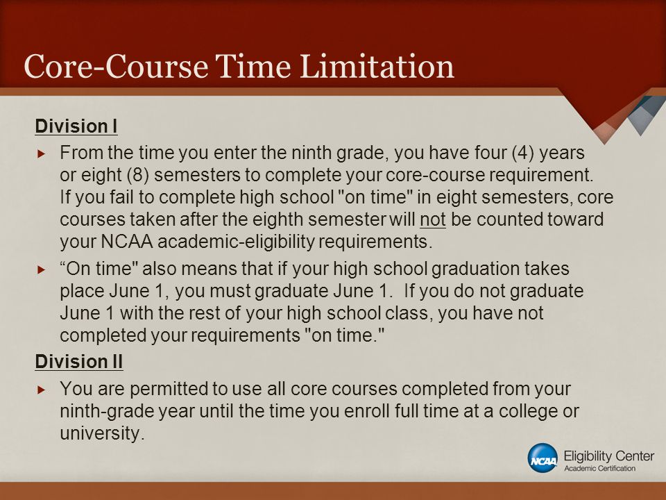 Core-Course Time Limitation Division I  From the time you enter the ninth grade, you have four (4) years or eight (8) semesters to complete your core-course requirement.