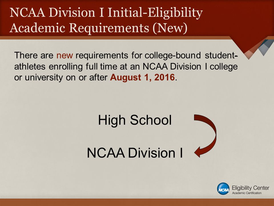 NCAA Division I Initial-Eligibility Academic Requirements (New) High School NCAA Division I There are new requirements for college-bound student- athletes enrolling full time at an NCAA Division I college or university on or after August 1, 2016.