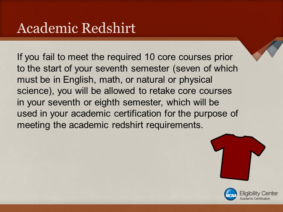 Academic Redshirt If you fail to meet the required 10 core courses prior to the start of your seventh semester (seven of which must be in English, math, or natural or physical science), you will be allowed to retake core courses in your seventh or eighth semester, which will be used in your academic certification for the purpose of meeting the academic redshirt requirements.