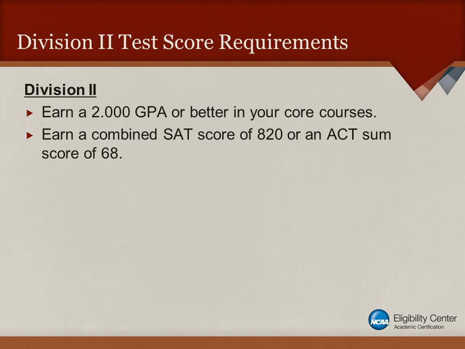 Division II Test Score Requirements Division II  Earn a GPA or better in your core courses.