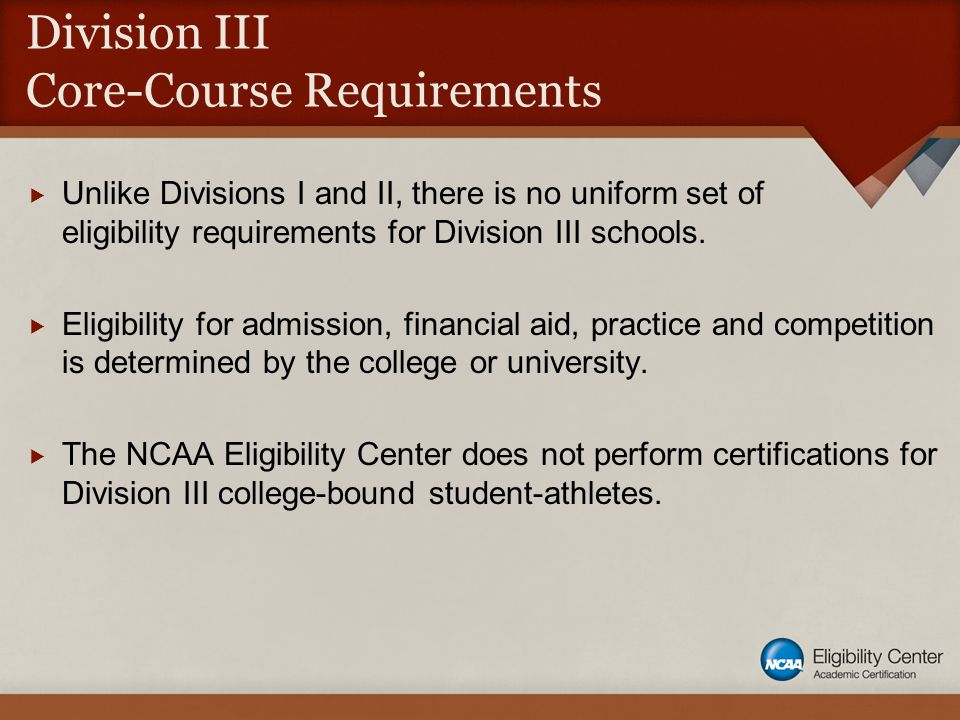 Division III Core-Course Requirements  Unlike Divisions I and II, there is no uniform set of eligibility requirements for Division III schools.