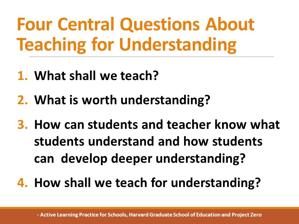 Four Central Questions About Teaching for Understanding 1.What shall we teach.