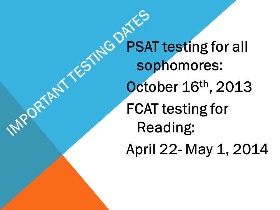 PSAT testing for all sophomores: October 16 th, 2013 FCAT testing for Reading: April 22- May 1, 2014 IMPORTANT TESTING DATES