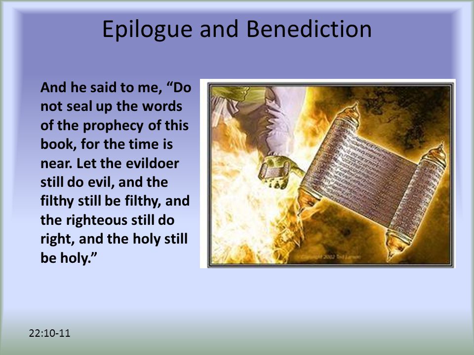 Epilogue and Benediction And he said to me, Do not seal up the words of the prophecy of this book, for the time is near.