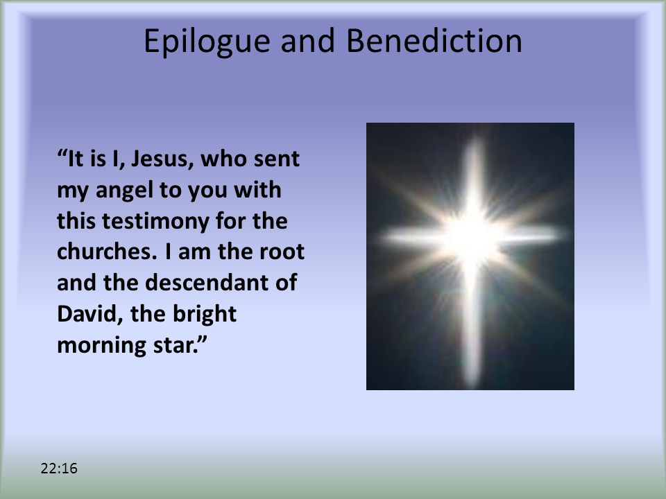 Epilogue and Benediction It is I, Jesus, who sent my angel to you with this testimony for the churches.