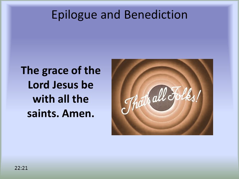 Epilogue and Benediction The grace of the Lord Jesus be with all the saints. Amen. 22:21