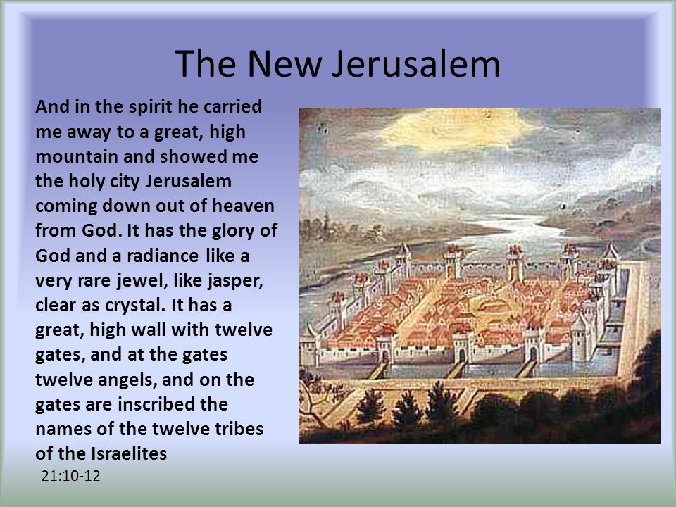The New Jerusalem And in the spirit he carried me away to a great, high mountain and showed me the holy city Jerusalem coming down out of heaven from God.