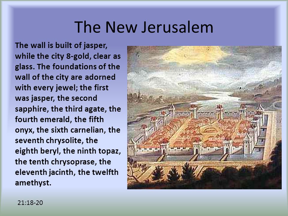 The New Jerusalem The wall is built of jasper, while the city 8-gold, clear as glass.