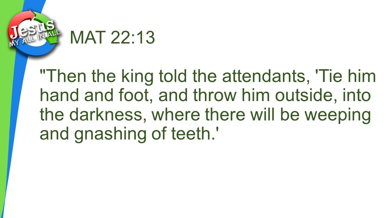 MAT 22:13 Then the king told the attendants, Tie him hand and foot, and throw him outside, into the darkness, where there will be weeping and gnashing of teeth.