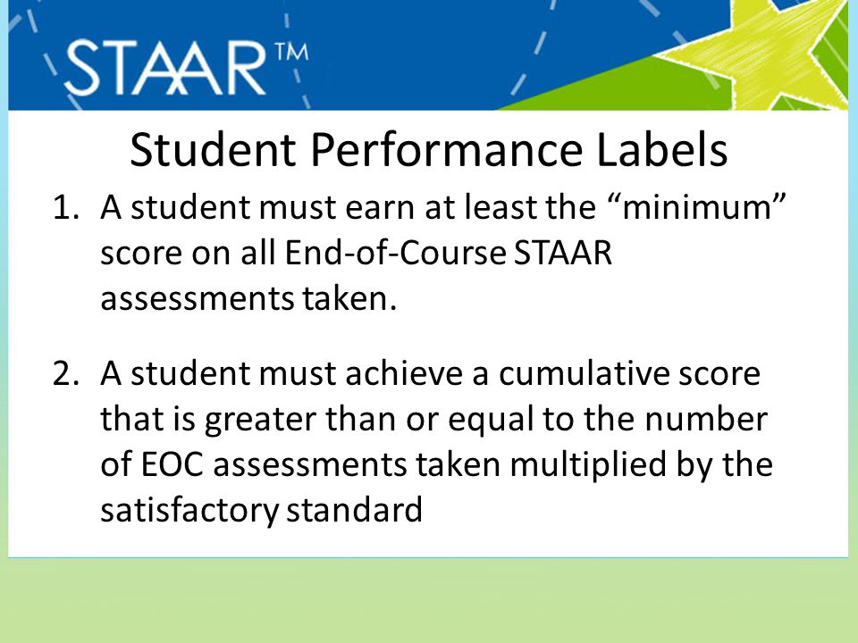 Student Performance Labels 1.A student must earn at least the minimum score on all End-of-Course STAAR assessments taken.