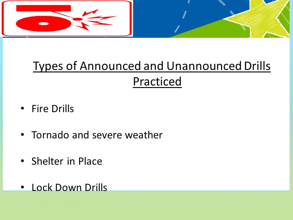 Types of Announced and Unannounced Drills Practiced Fire Drills Tornado and severe weather Shelter in Place Lock Down Drills