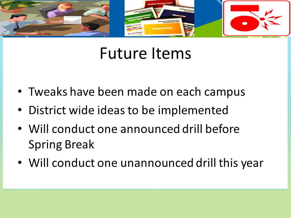 Future Items Tweaks have been made on each campus District wide ideas to be implemented Will conduct one announced drill before Spring Break Will conduct one unannounced drill this year