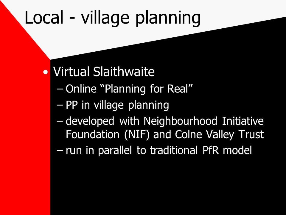 Local - village planning Virtual Slaithwaite –Online Planning for Real –PP in village planning –developed with Neighbourhood Initiative Foundation (NIF) and Colne Valley Trust –run in parallel to traditional PfR model