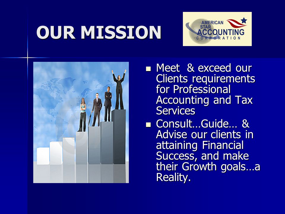 OUR MISSION Meet Meet & exceed our Clients requirements for Professional Accounting and Tax Services Consult…Guide… Consult…Guide… & Advise our clients in attaining Financial Success, and make their Growth goals…a Reality.