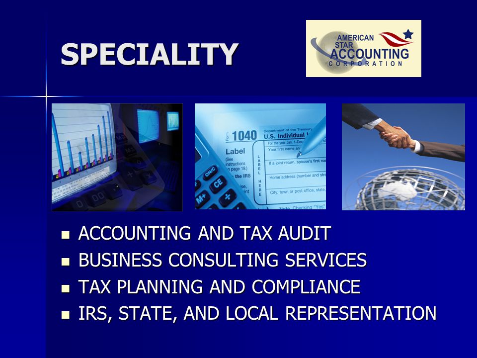SPECIALITY ACCOUNTING AND TAX AUDIT ACCOUNTING AND TAX AUDIT BUSINESS CONSULTING SERVICES BUSINESS CONSULTING SERVICES TAX PLANNING AND COMPLIANCE TAX PLANNING AND COMPLIANCE IRS, STATE, AND LOCAL REPRESENTATION IRS, STATE, AND LOCAL REPRESENTATION