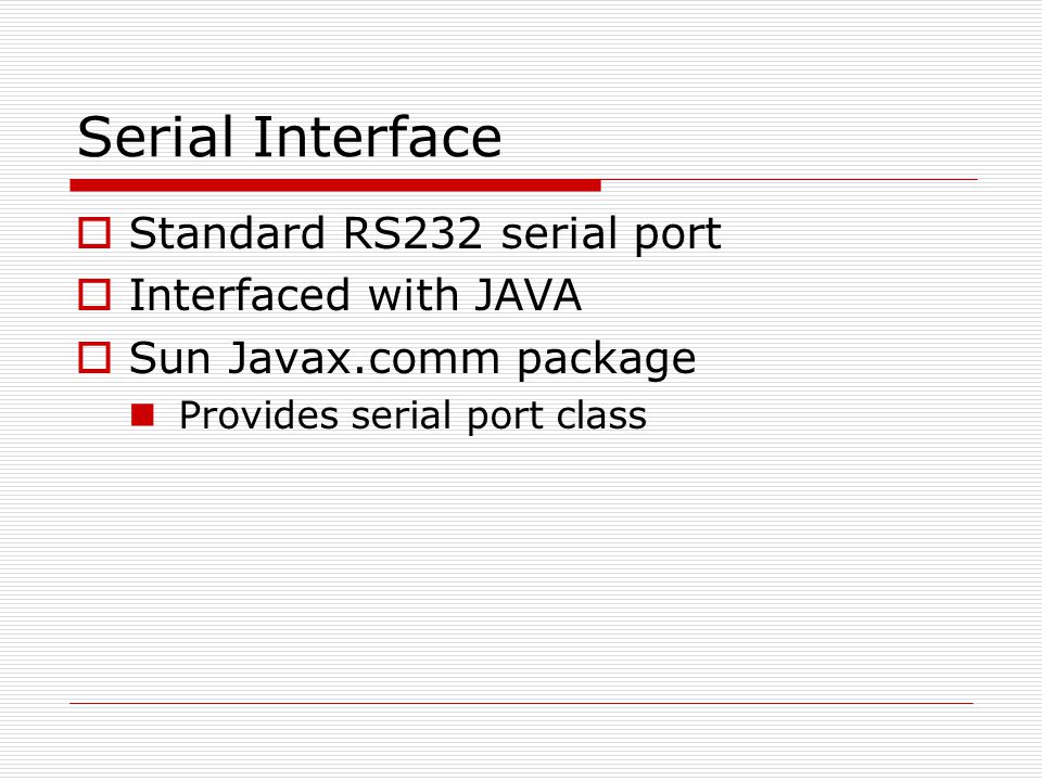 Serial Interface  Standard RS232 serial port  Interfaced with JAVA  Sun Javax.comm package Provides serial port class