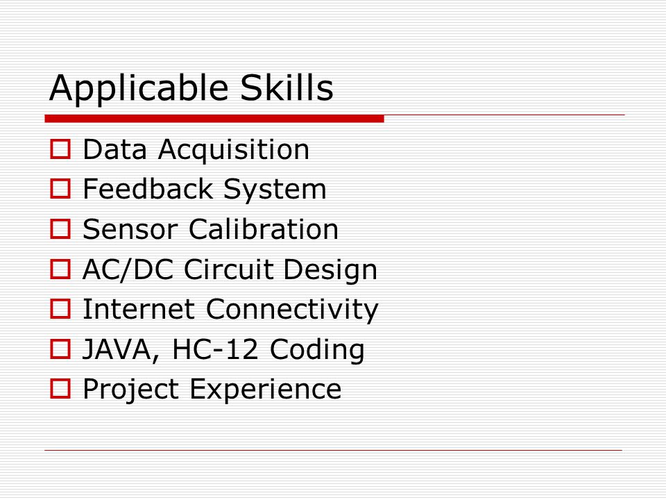 Applicable Skills  Data Acquisition  Feedback System  Sensor Calibration  AC/DC Circuit Design  Internet Connectivity  JAVA, HC-12 Coding  Project Experience