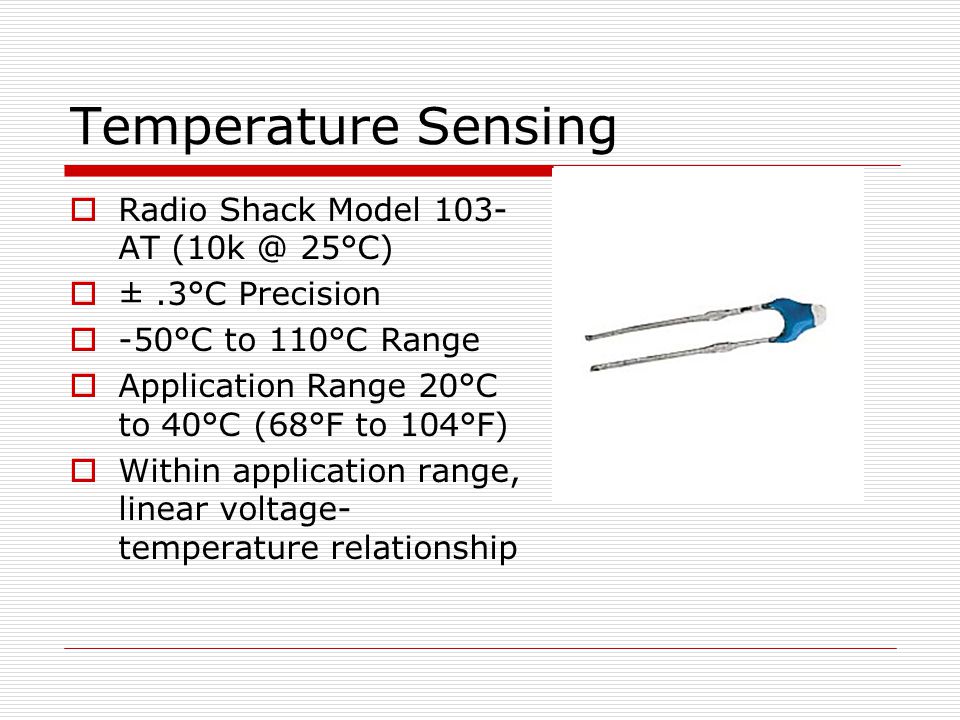 Temperature Sensing  Radio Shack Model 103- AT 25°C)  ±.3°C Precision  -50°C to 110°C Range  Application Range 20°C to 40°C (68°F to 104°F)  Within application range, linear voltage- temperature relationship