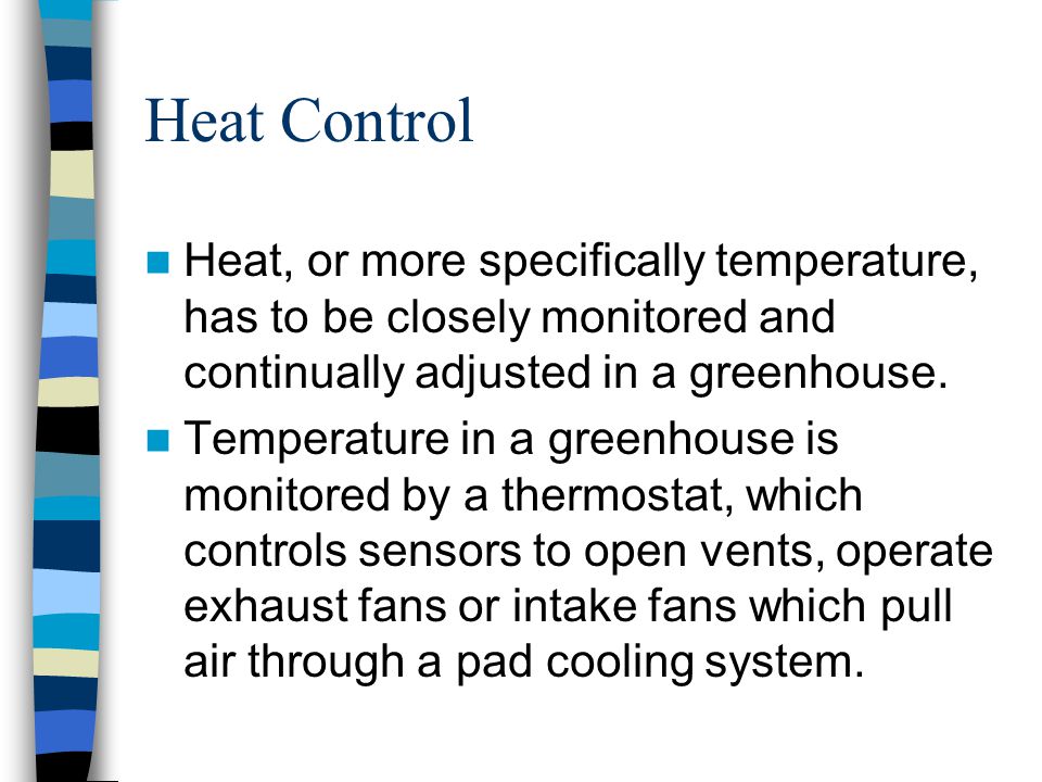 Heat Control Heat, or more specifically temperature, has to be closely monitored and continually adjusted in a greenhouse.
