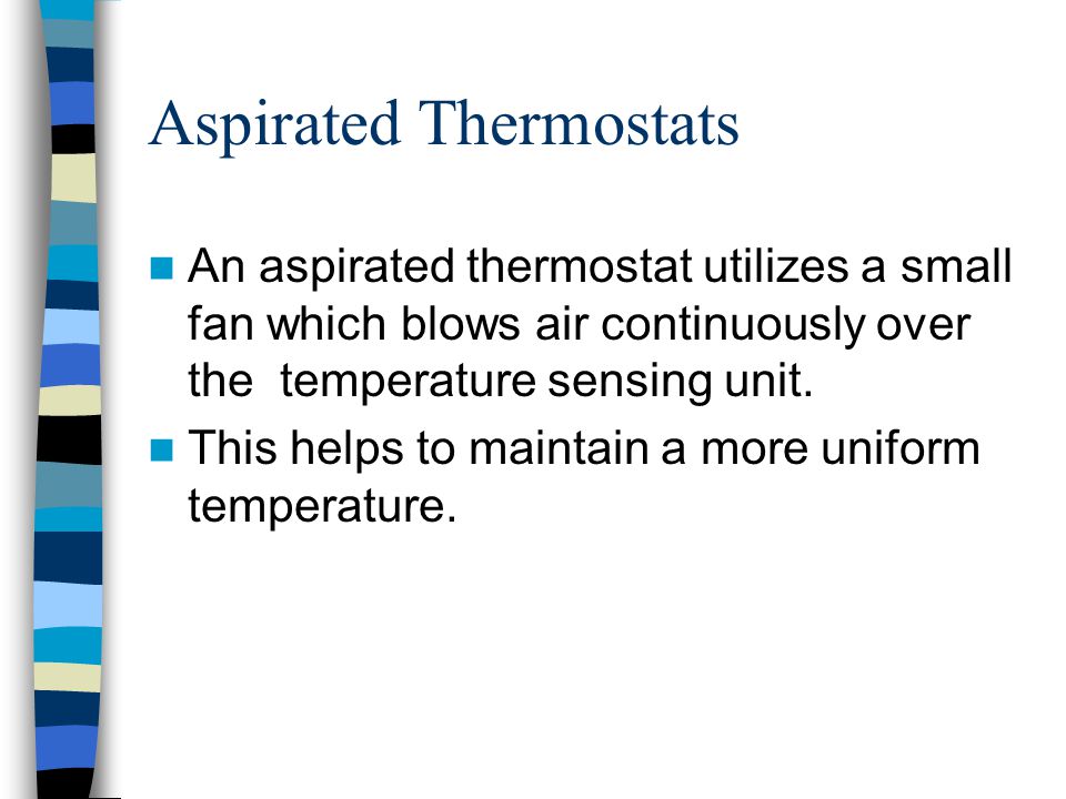 Aspirated Thermostats An aspirated thermostat utilizes a small fan which blows air continuously over the temperature sensing unit.