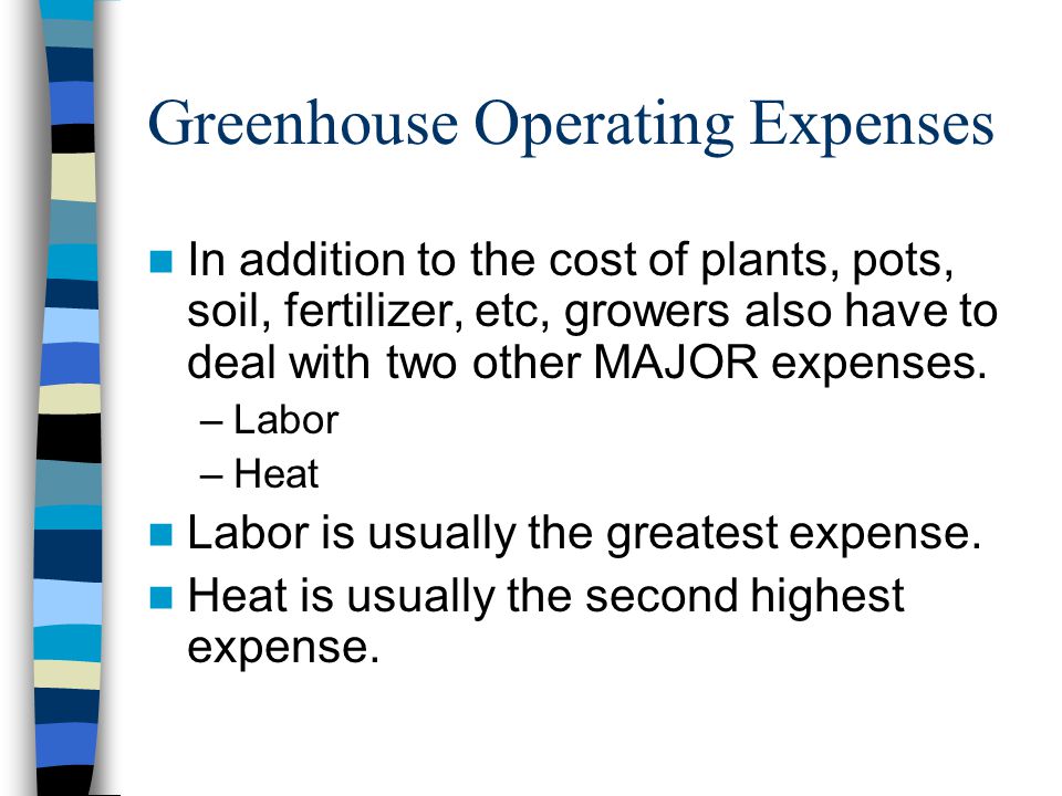 Greenhouse Operating Expenses In addition to the cost of plants, pots, soil, fertilizer, etc, growers also have to deal with two other MAJOR expenses.