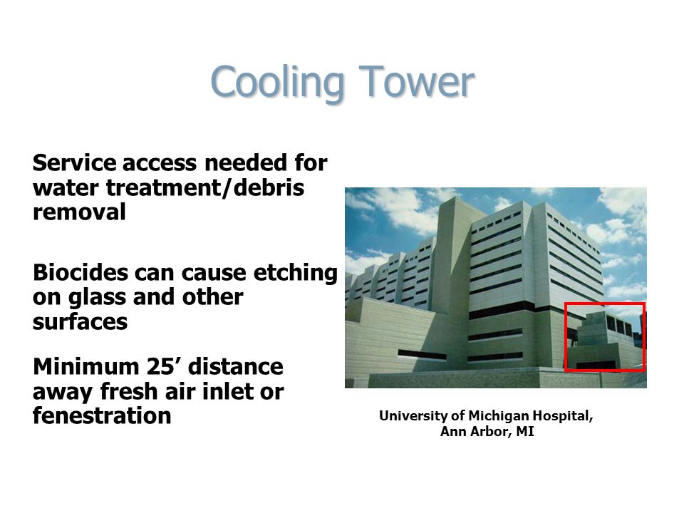 Cooling Tower Service access needed for water treatment/debris removal Biocides can cause etching on glass and other surfaces Minimum 25’ distance away fresh air inlet or fenestration University of Michigan Hospital, Ann Arbor, MI