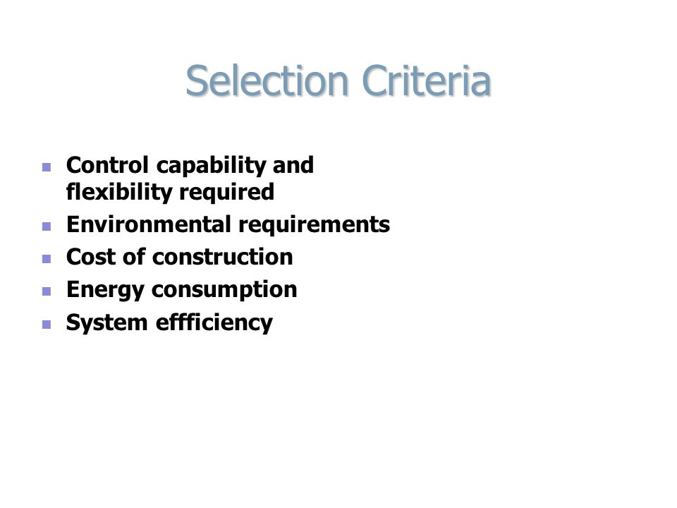 Selection Criteria Control capability and flexibility required Environmental requirements Cost of construction Energy consumption System effficiency
