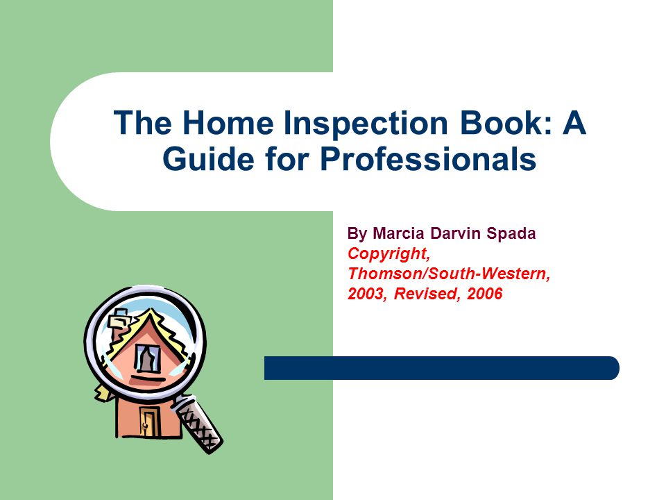 The Home Inspection Book: A Guide for Professionals By Marcia Darvin Spada Copyright, Thomson/South-Western, 2003, Revised, 2006