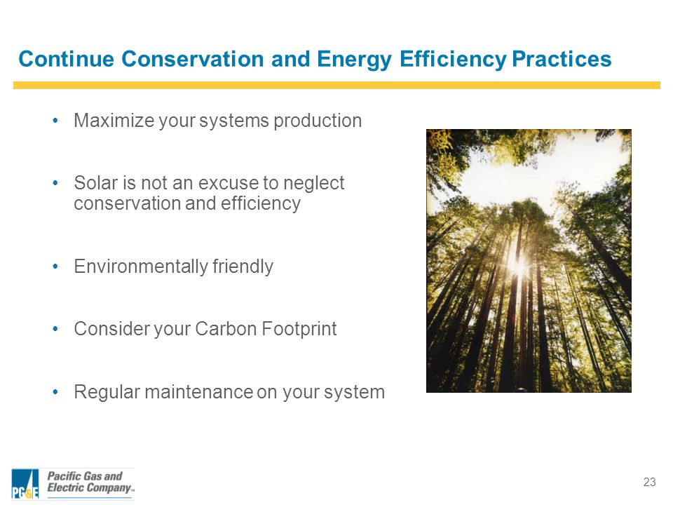 23 Continue Conservation and Energy Efficiency Practices Maximize your systems production Solar is not an excuse to neglect conservation and efficiency Environmentally friendly Consider your Carbon Footprint Regular maintenance on your system