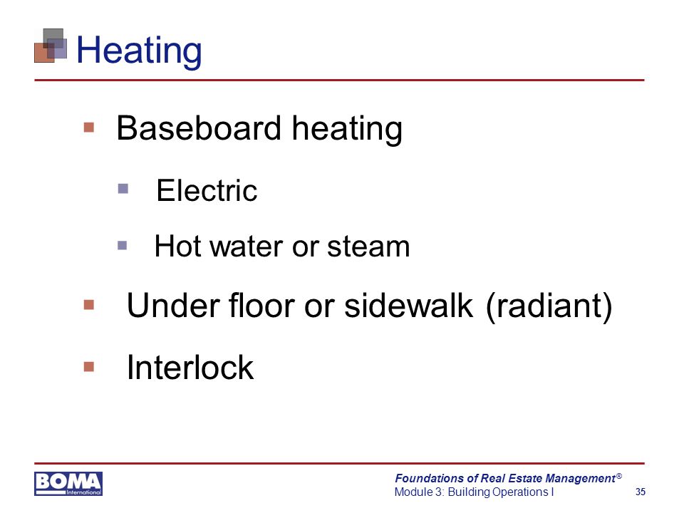 Foundations of Real Estate Management Module 3: Building Operations I 35 ® Heating  Baseboard heating  Electric  Hot water or steam  Under floor or sidewalk (radiant)  Interlock