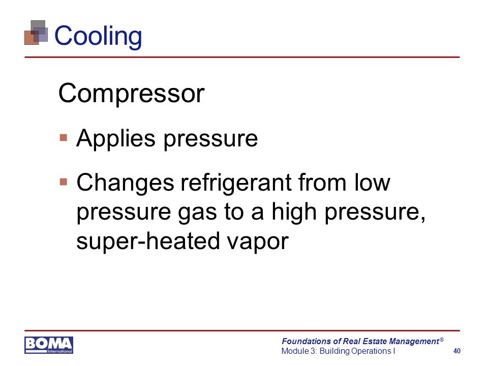 Foundations of Real Estate Management Module 3: Building Operations I 40 ® Cooling Compressor  Applies pressure  Changes refrigerant from low pressure gas to a high pressure, super-heated vapor