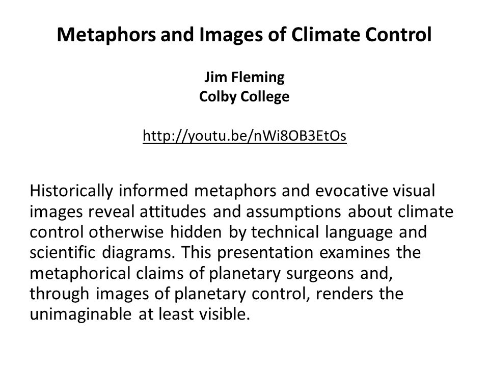 Metaphors and Images of Climate Control Jim Fleming Colby College   Historically informed metaphors and evocative visual images reveal attitudes and assumptions about climate control otherwise hidden by technical language and scientific diagrams.