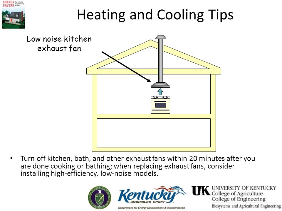 Heating and Cooling Tips Turn off kitchen, bath, and other exhaust fans within 20 minutes after you are done cooking or bathing; when replacing exhaust fans, consider installing high-efficiency, low-noise models.