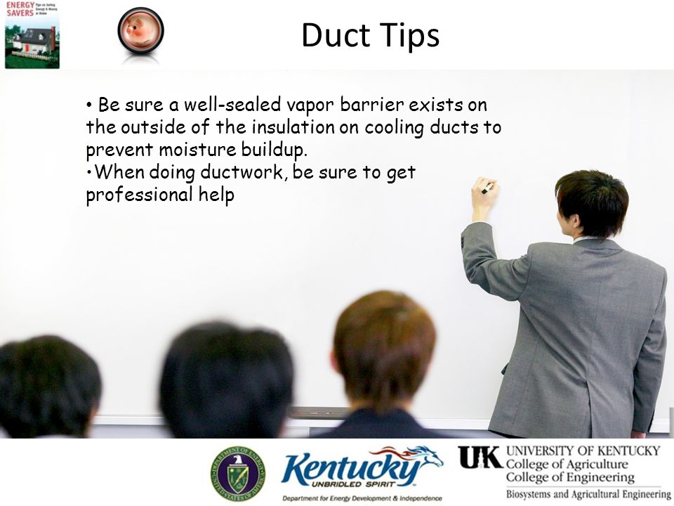 Duct Tips Be sure a well-sealed vapor barrier exists on the outside of the insulation on cooling ducts to prevent moisture buildup.