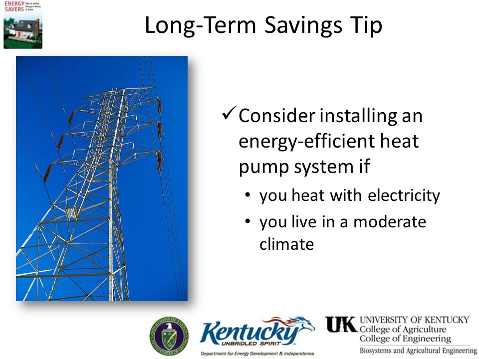 Consider installing an energy-efficient heat pump system if you heat with electricity you live in a moderate climate Long-Term Savings Tip