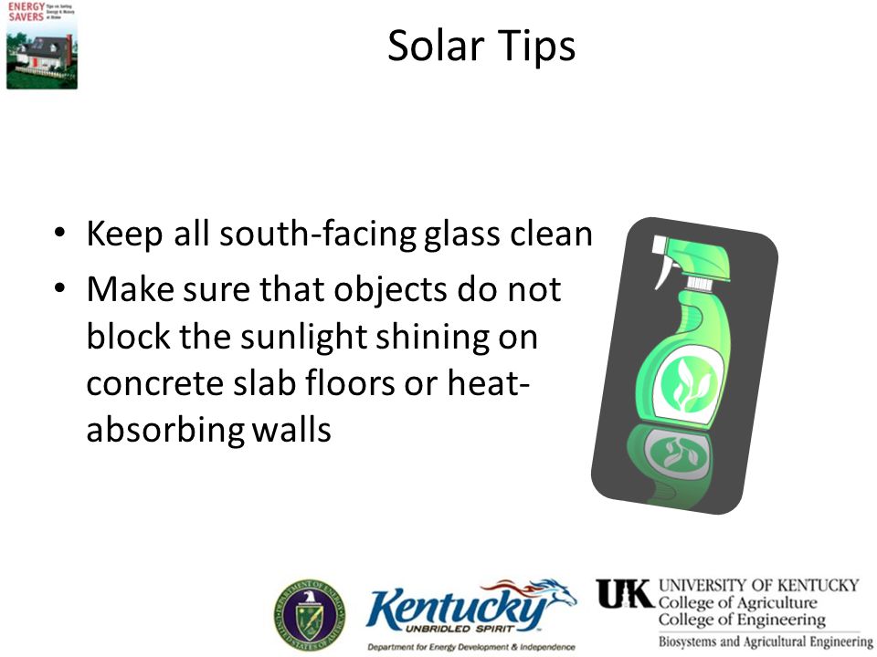 Solar Tips Keep all south-facing glass clean Make sure that objects do not block the sunlight shining on concrete slab floors or heat- absorbing walls