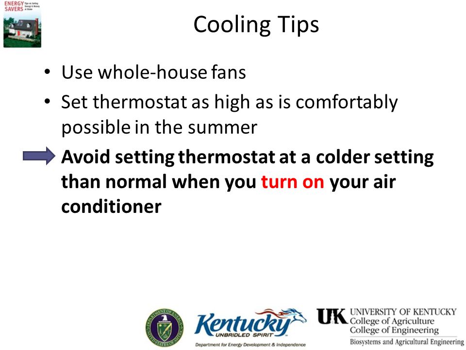 Cooling Tips Use whole-house fans Set thermostat as high as is comfortably possible in the summer Avoid setting thermostat at a colder setting than normal when you turn on your air conditioner