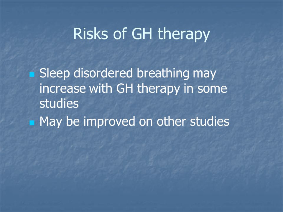 Risks of GH therapy Sleep disordered breathing may increase with GH therapy in some studies May be improved on other studies