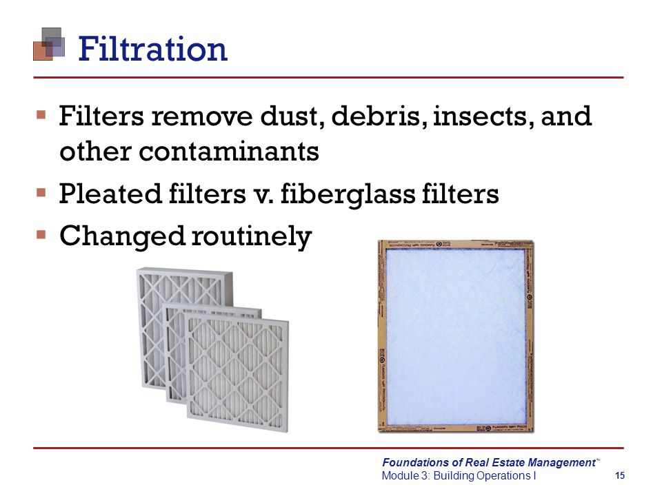 Foundations of Real Estate Management Module 3: Building Operations I TM 15 Filtration  Filters remove dust, debris, insects, and other contaminants  Pleated filters v.