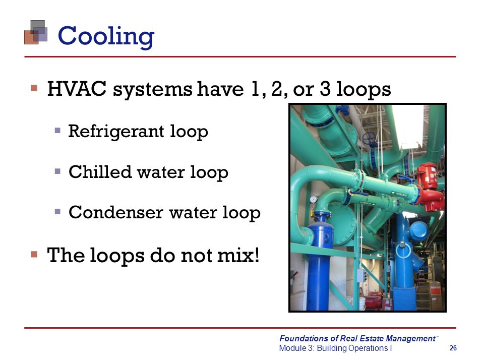 Foundations of Real Estate Management Module 3: Building Operations I TM 26 Cooling  HVAC systems have 1, 2, or 3 loops  Refrigerant loop  Chilled water loop  Condenser water loop  The loops do not mix!