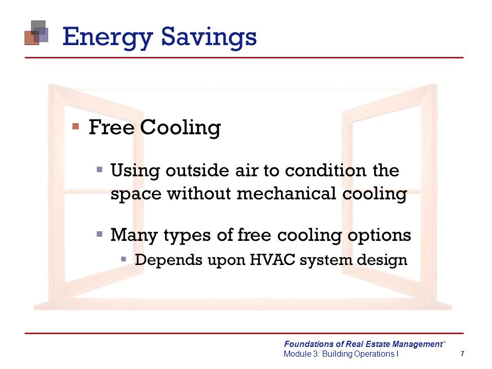 Foundations of Real Estate Management Module 3: Building Operations I TM 7 Energy Savings  Free Cooling  Using outside air to condition the space without mechanical cooling  Many types of free cooling options  Depends upon HVAC system design