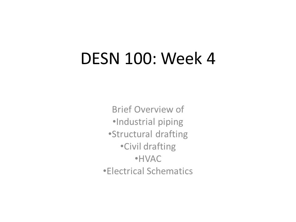DESN 100: Week 4 Brief Overview of Industrial piping Structural drafting Civil drafting HVAC Electrical Schematics