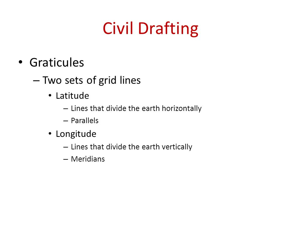 Civil Drafting Graticules – Two sets of grid lines Latitude – Lines that divide the earth horizontally – Parallels Longitude – Lines that divide the earth vertically – Meridians