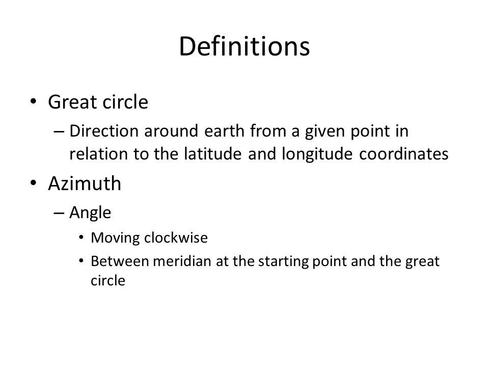 Definitions Great circle – Direction around earth from a given point in relation to the latitude and longitude coordinates Azimuth – Angle Moving clockwise Between meridian at the starting point and the great circle