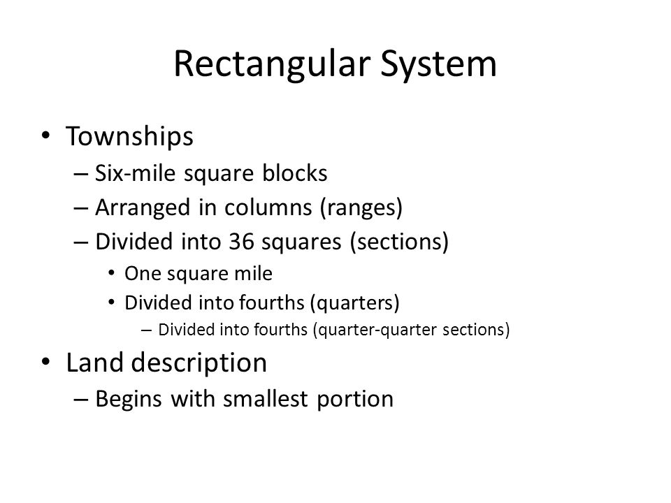 Rectangular System Townships – Six-mile square blocks – Arranged in columns (ranges) – Divided into 36 squares (sections) One square mile Divided into fourths (quarters) – Divided into fourths (quarter-quarter sections) Land description – Begins with smallest portion